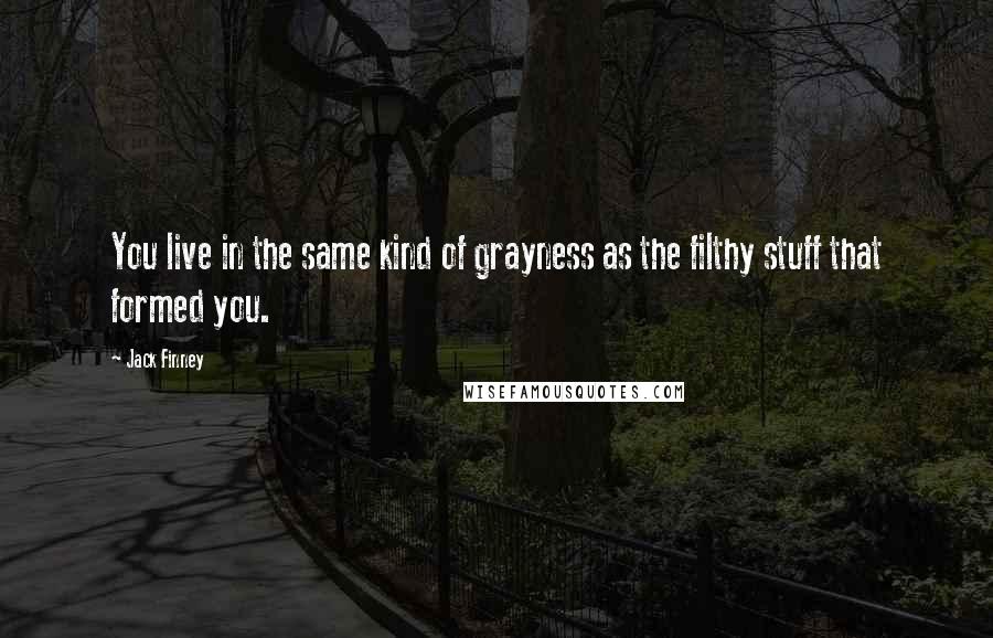 Jack Finney Quotes: You live in the same kind of grayness as the filthy stuff that formed you.
