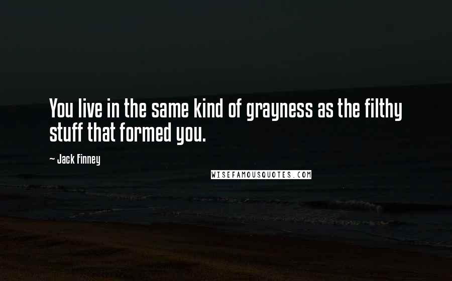 Jack Finney Quotes: You live in the same kind of grayness as the filthy stuff that formed you.