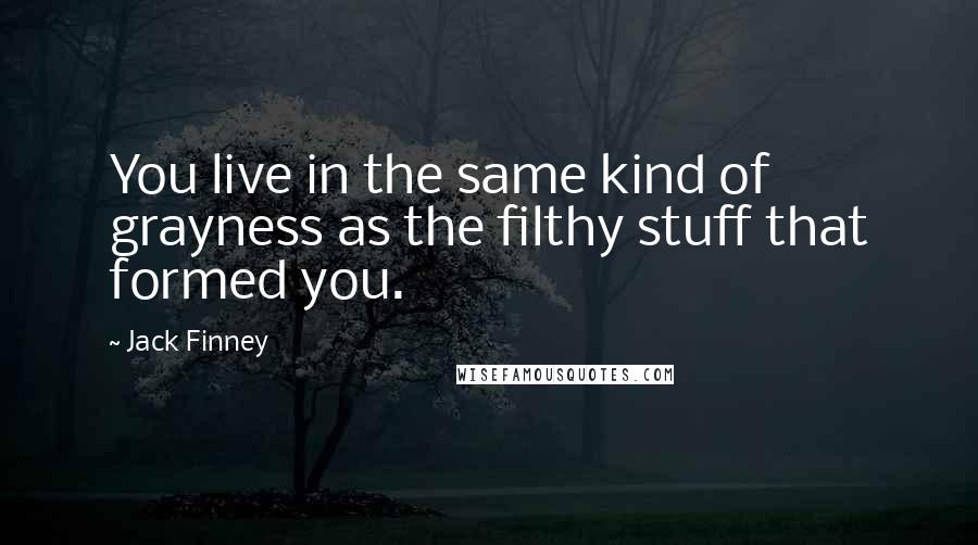 Jack Finney Quotes: You live in the same kind of grayness as the filthy stuff that formed you.