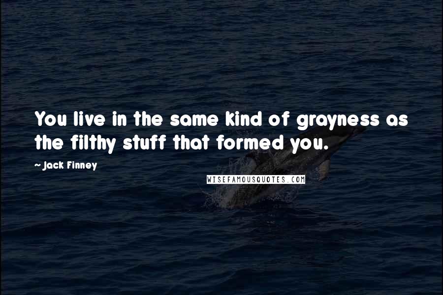 Jack Finney Quotes: You live in the same kind of grayness as the filthy stuff that formed you.