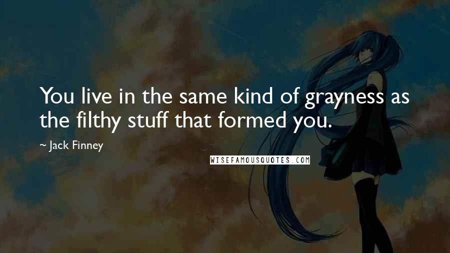 Jack Finney Quotes: You live in the same kind of grayness as the filthy stuff that formed you.