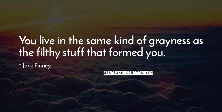 Jack Finney Quotes: You live in the same kind of grayness as the filthy stuff that formed you.
