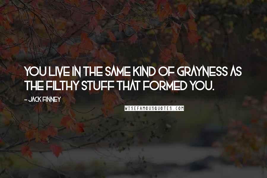 Jack Finney Quotes: You live in the same kind of grayness as the filthy stuff that formed you.