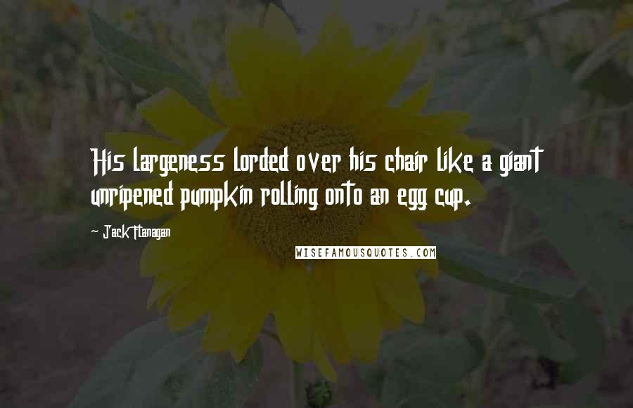 Jack Flanagan Quotes: His largeness lorded over his chair like a giant unripened pumpkin rolling onto an egg cup.
