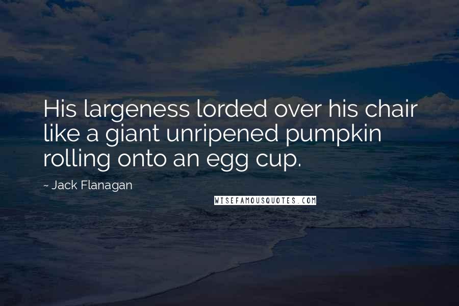 Jack Flanagan Quotes: His largeness lorded over his chair like a giant unripened pumpkin rolling onto an egg cup.
