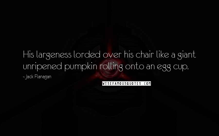 Jack Flanagan Quotes: His largeness lorded over his chair like a giant unripened pumpkin rolling onto an egg cup.