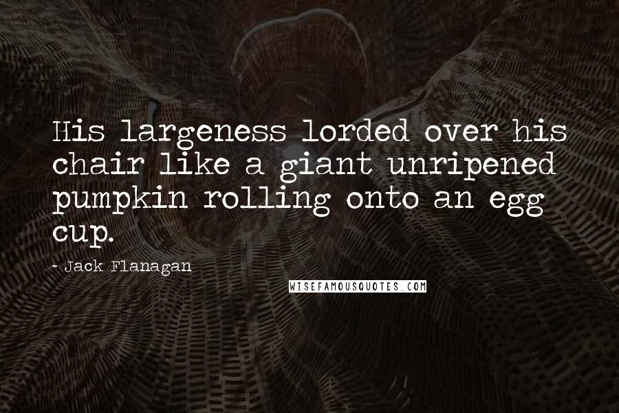 Jack Flanagan Quotes: His largeness lorded over his chair like a giant unripened pumpkin rolling onto an egg cup.