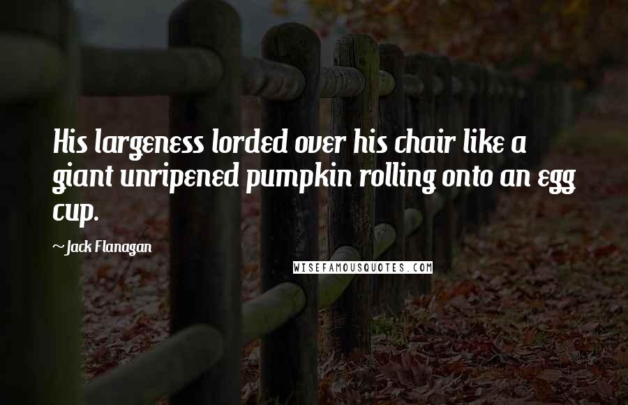 Jack Flanagan Quotes: His largeness lorded over his chair like a giant unripened pumpkin rolling onto an egg cup.