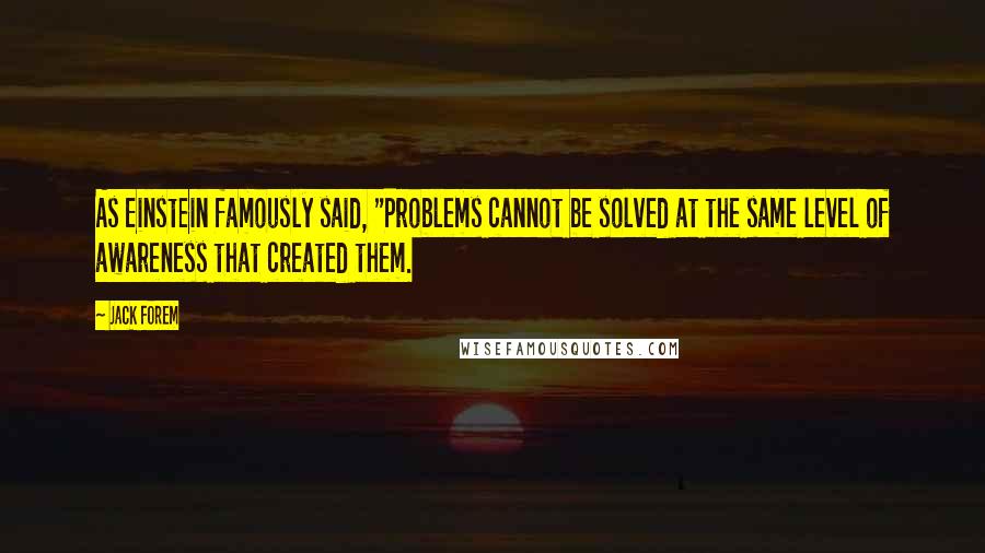 Jack Forem Quotes: As Einstein famously said, "Problems cannot be solved at the same level of awareness that created them.