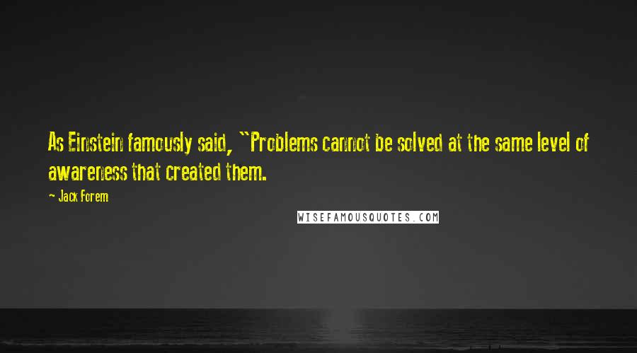 Jack Forem Quotes: As Einstein famously said, "Problems cannot be solved at the same level of awareness that created them.