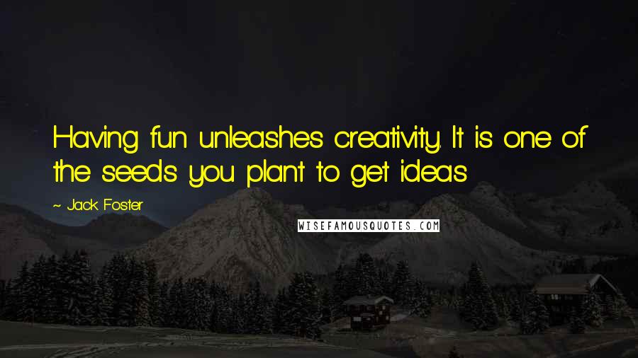 Jack Foster Quotes: Having fun unleashes creativity. It is one of the seeds you plant to get ideas