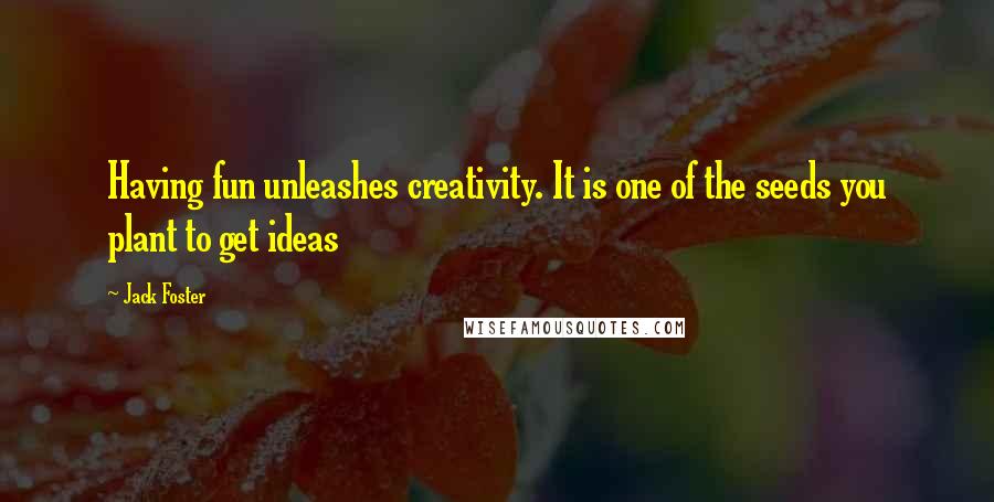 Jack Foster Quotes: Having fun unleashes creativity. It is one of the seeds you plant to get ideas