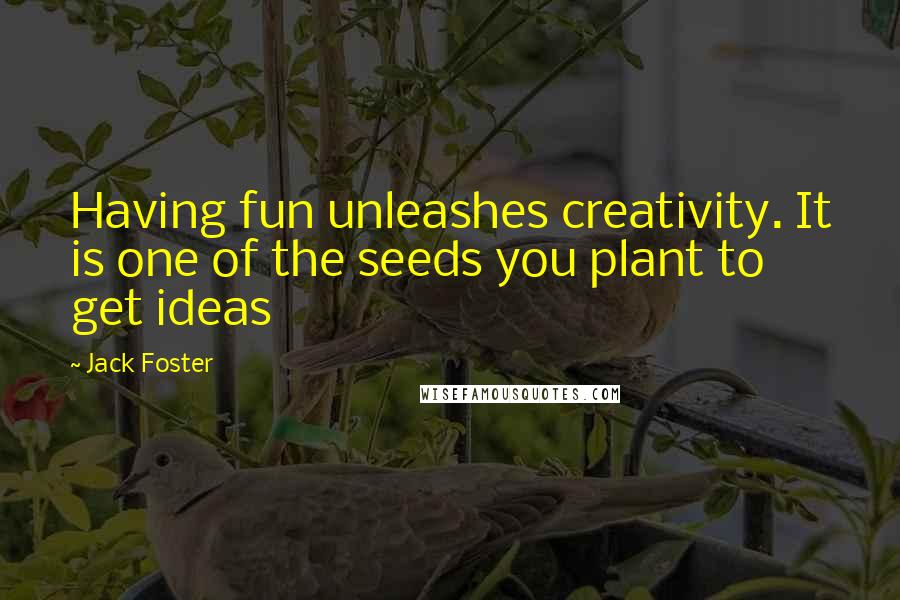 Jack Foster Quotes: Having fun unleashes creativity. It is one of the seeds you plant to get ideas