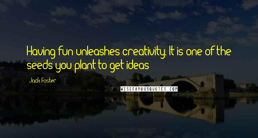 Jack Foster Quotes: Having fun unleashes creativity. It is one of the seeds you plant to get ideas