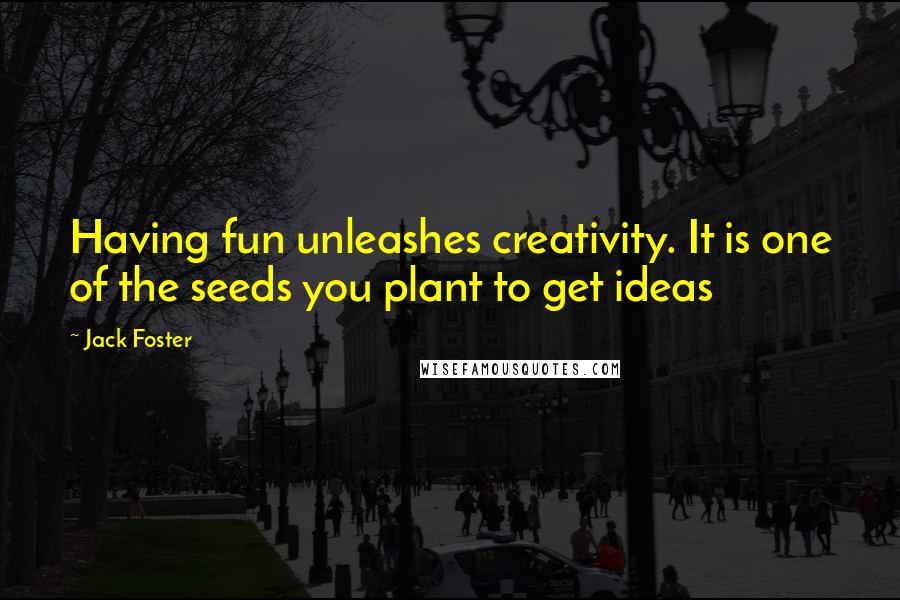 Jack Foster Quotes: Having fun unleashes creativity. It is one of the seeds you plant to get ideas