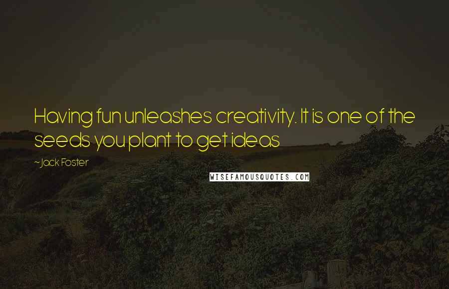 Jack Foster Quotes: Having fun unleashes creativity. It is one of the seeds you plant to get ideas