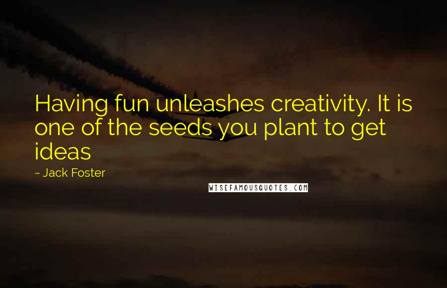 Jack Foster Quotes: Having fun unleashes creativity. It is one of the seeds you plant to get ideas