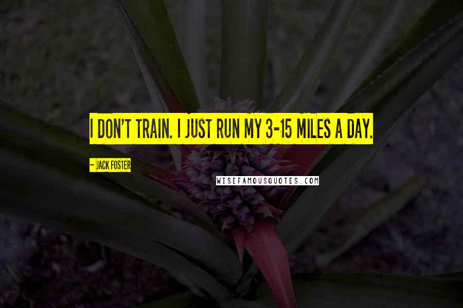 Jack Foster Quotes: I don't train. I just run my 3-15 miles a day.