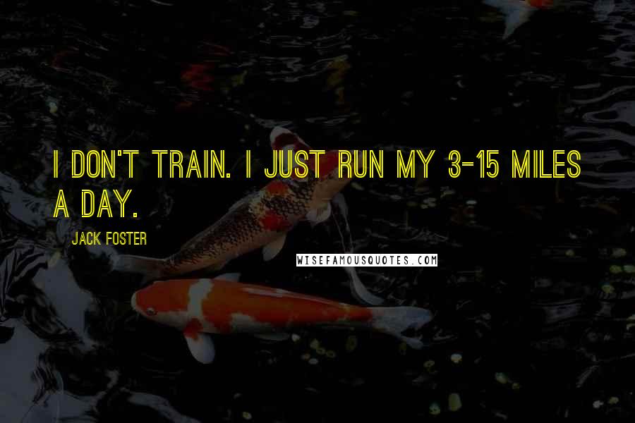 Jack Foster Quotes: I don't train. I just run my 3-15 miles a day.