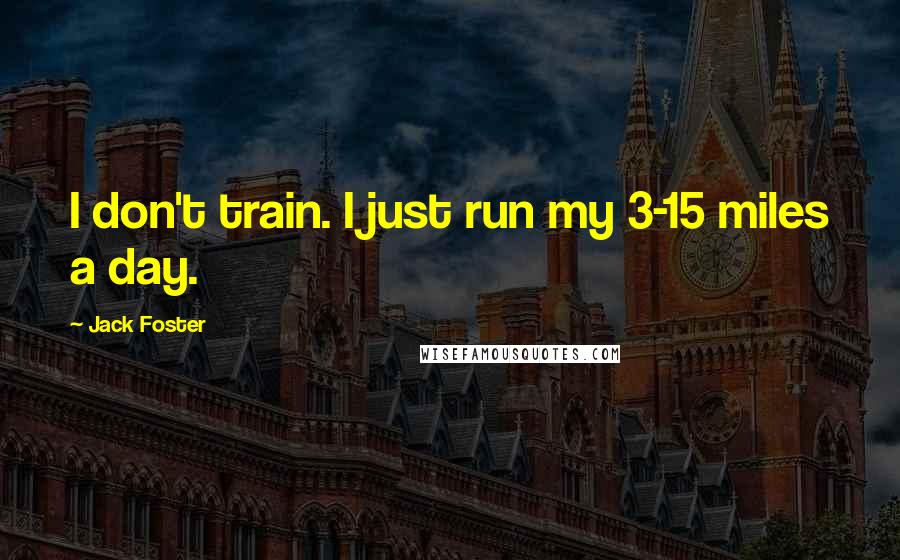 Jack Foster Quotes: I don't train. I just run my 3-15 miles a day.