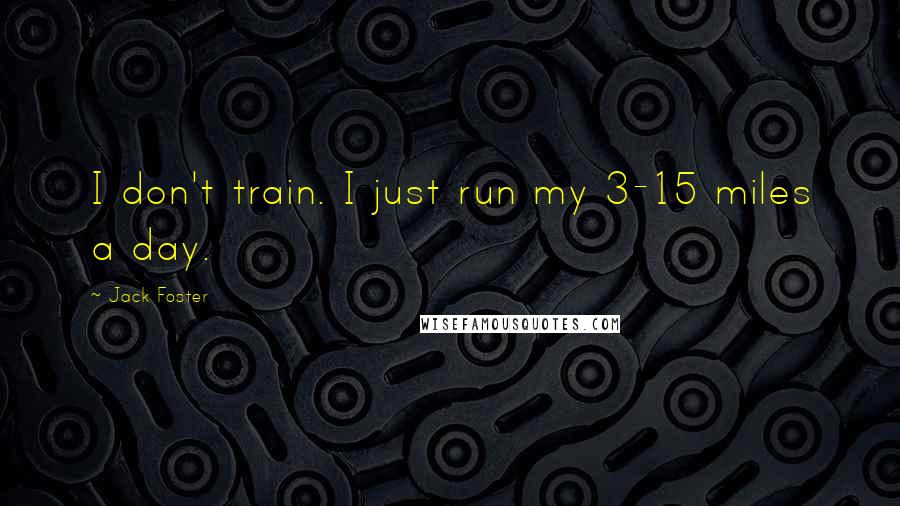 Jack Foster Quotes: I don't train. I just run my 3-15 miles a day.