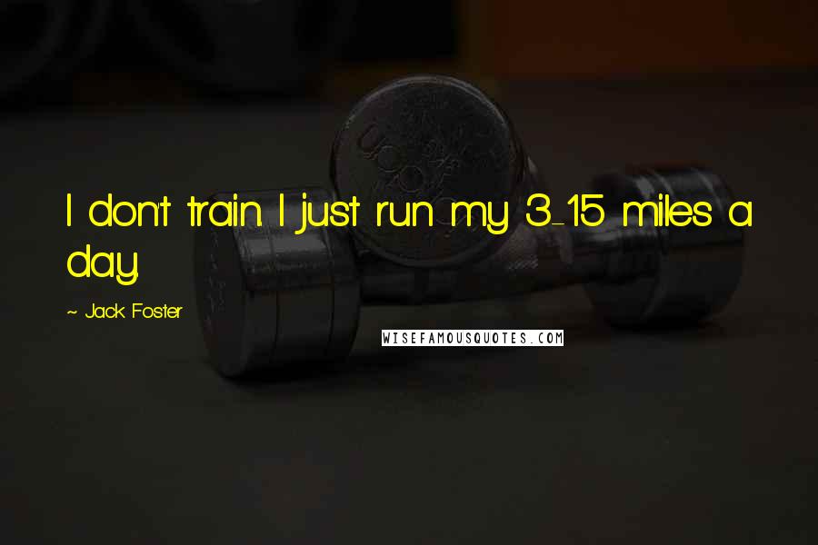 Jack Foster Quotes: I don't train. I just run my 3-15 miles a day.