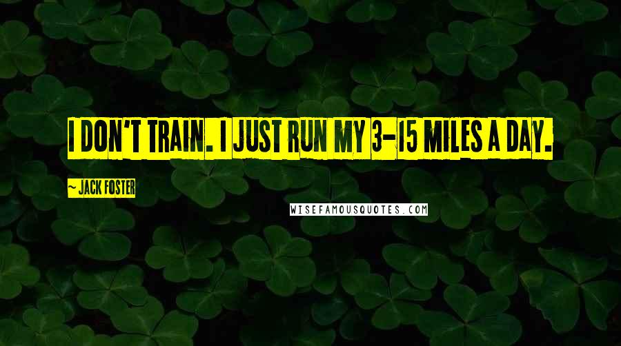 Jack Foster Quotes: I don't train. I just run my 3-15 miles a day.