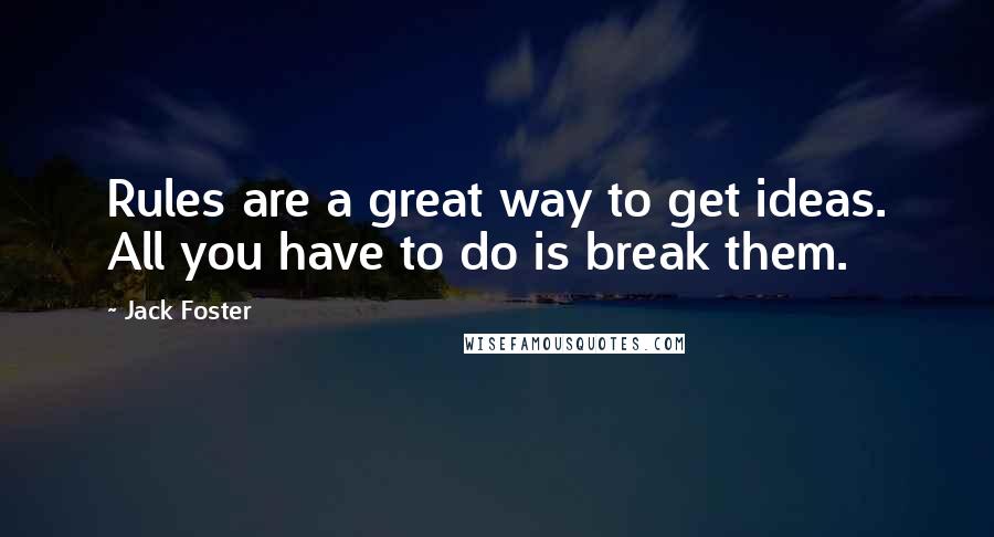 Jack Foster Quotes: Rules are a great way to get ideas. All you have to do is break them.