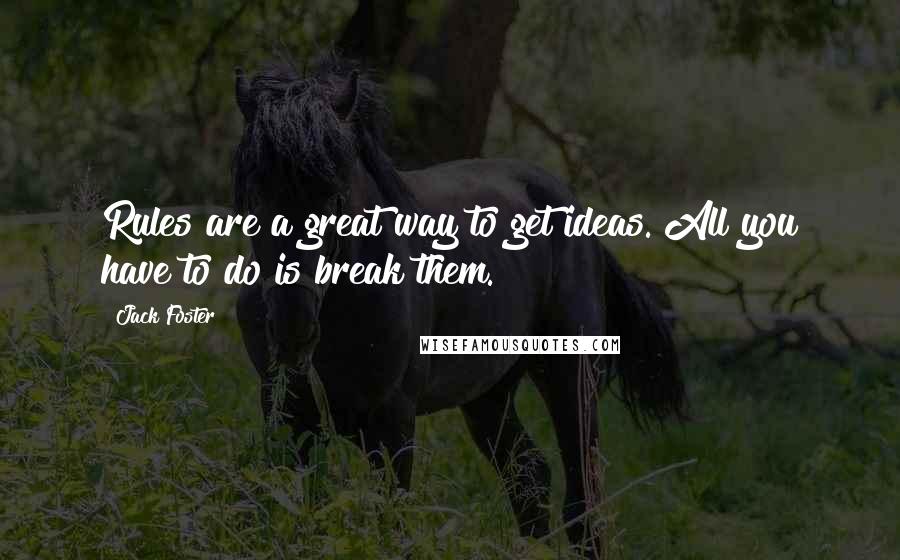 Jack Foster Quotes: Rules are a great way to get ideas. All you have to do is break them.