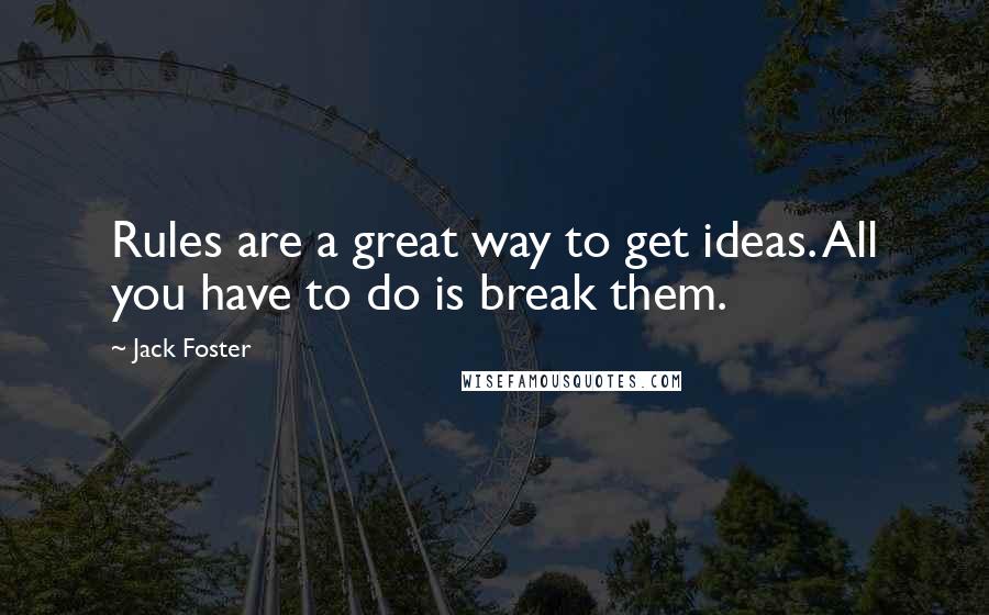 Jack Foster Quotes: Rules are a great way to get ideas. All you have to do is break them.