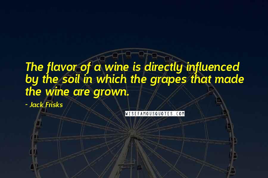 Jack Frisks Quotes: The flavor of a wine is directly influenced by the soil in which the grapes that made the wine are grown.