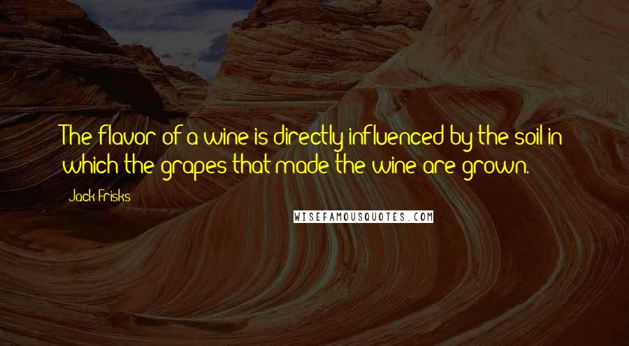 Jack Frisks Quotes: The flavor of a wine is directly influenced by the soil in which the grapes that made the wine are grown.