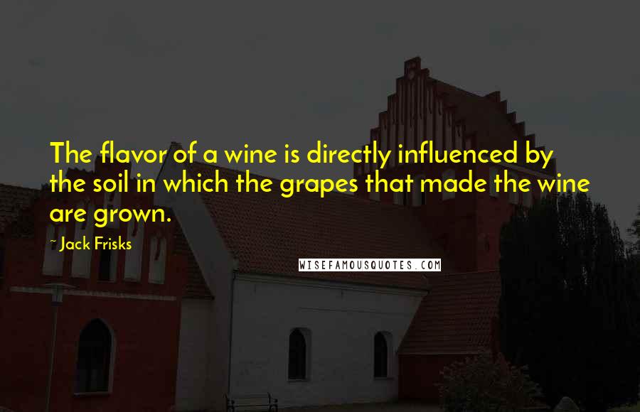 Jack Frisks Quotes: The flavor of a wine is directly influenced by the soil in which the grapes that made the wine are grown.