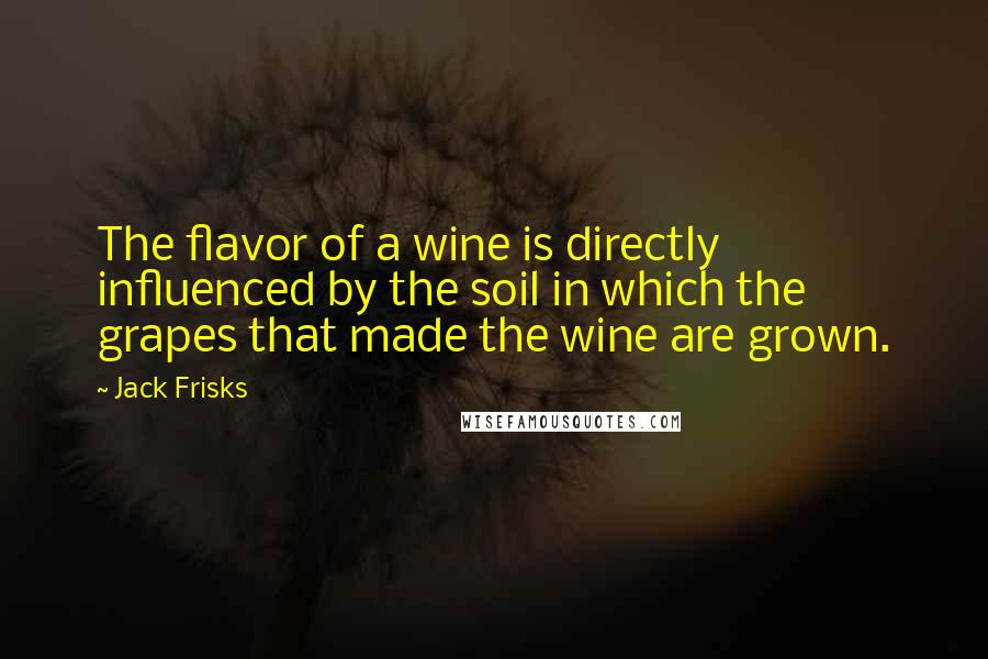 Jack Frisks Quotes: The flavor of a wine is directly influenced by the soil in which the grapes that made the wine are grown.