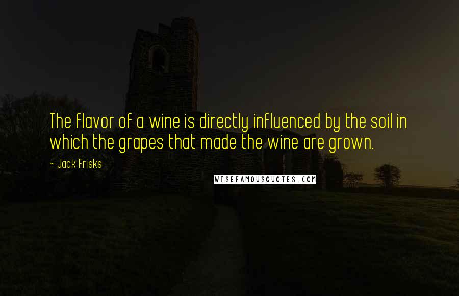 Jack Frisks Quotes: The flavor of a wine is directly influenced by the soil in which the grapes that made the wine are grown.