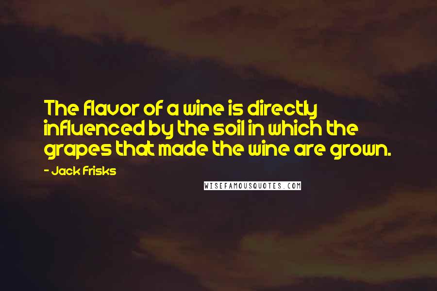 Jack Frisks Quotes: The flavor of a wine is directly influenced by the soil in which the grapes that made the wine are grown.