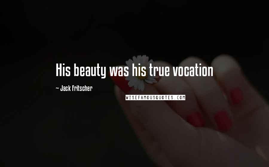 Jack Fritscher Quotes: His beauty was his true vocation