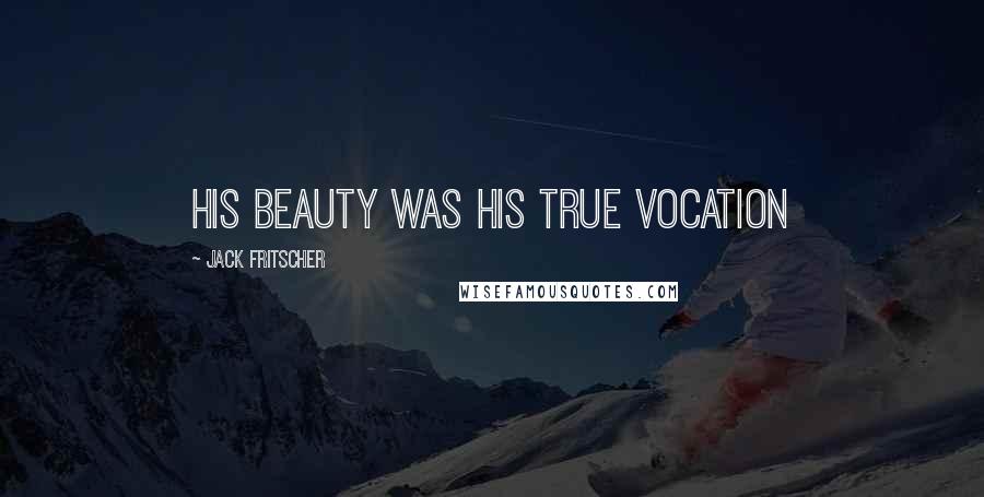 Jack Fritscher Quotes: His beauty was his true vocation