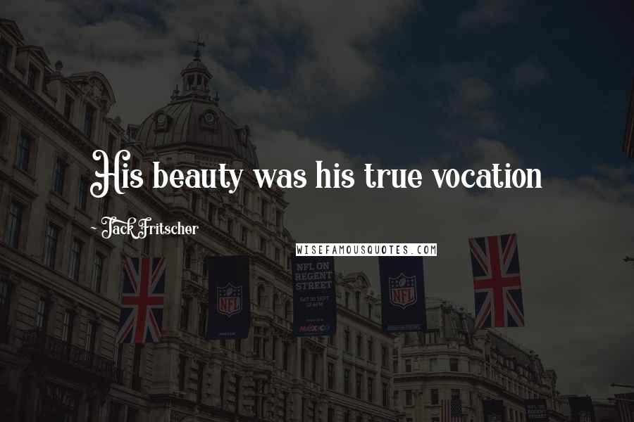 Jack Fritscher Quotes: His beauty was his true vocation