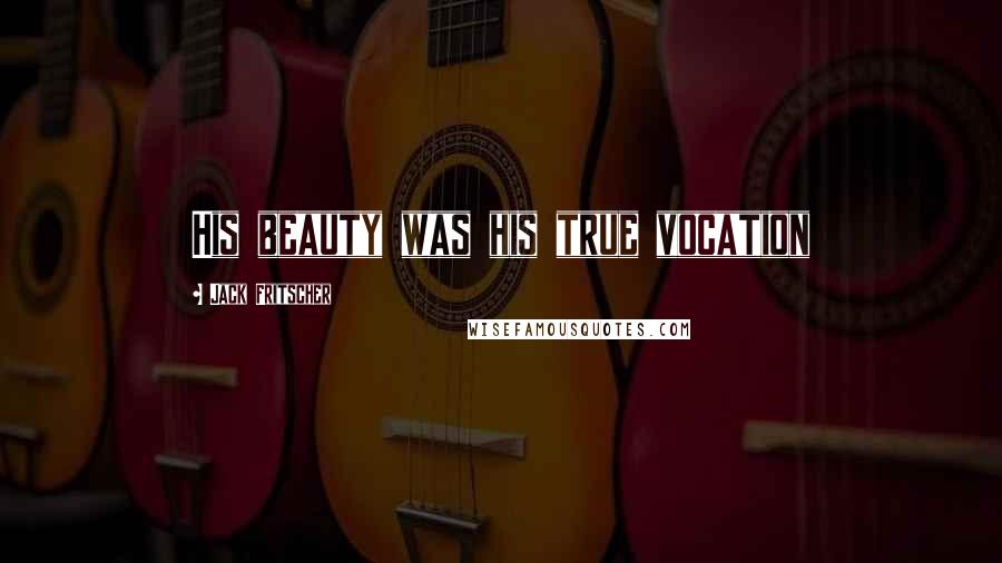 Jack Fritscher Quotes: His beauty was his true vocation