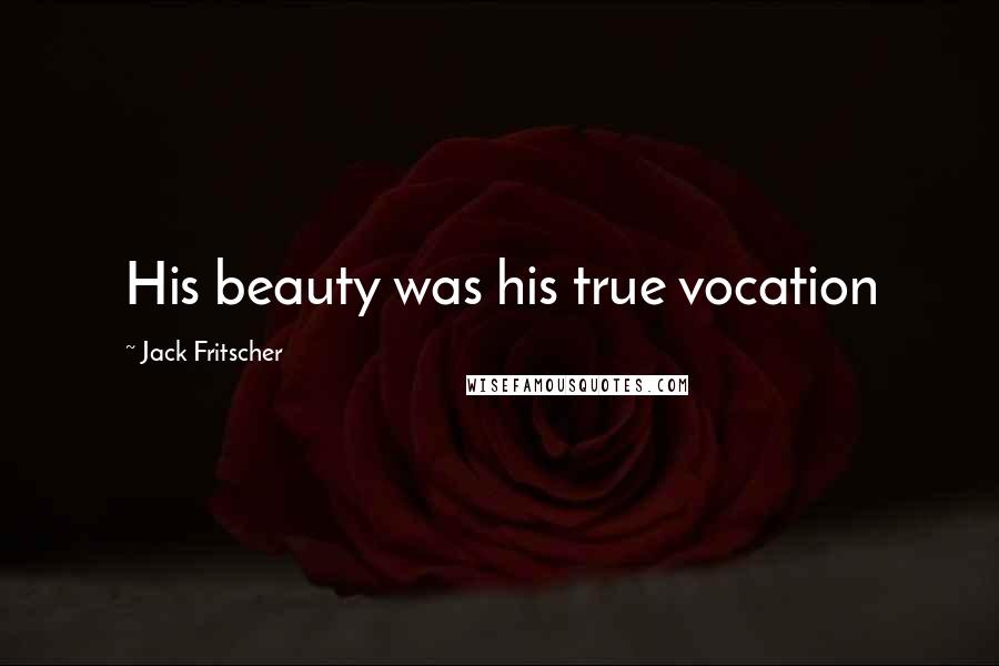 Jack Fritscher Quotes: His beauty was his true vocation