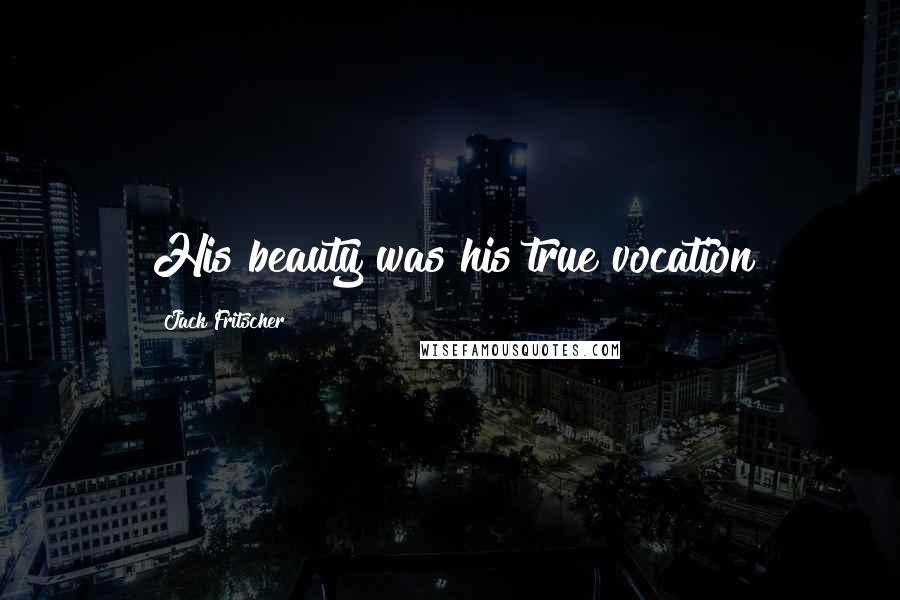 Jack Fritscher Quotes: His beauty was his true vocation