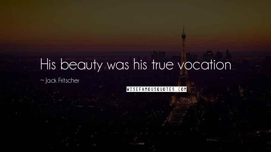 Jack Fritscher Quotes: His beauty was his true vocation