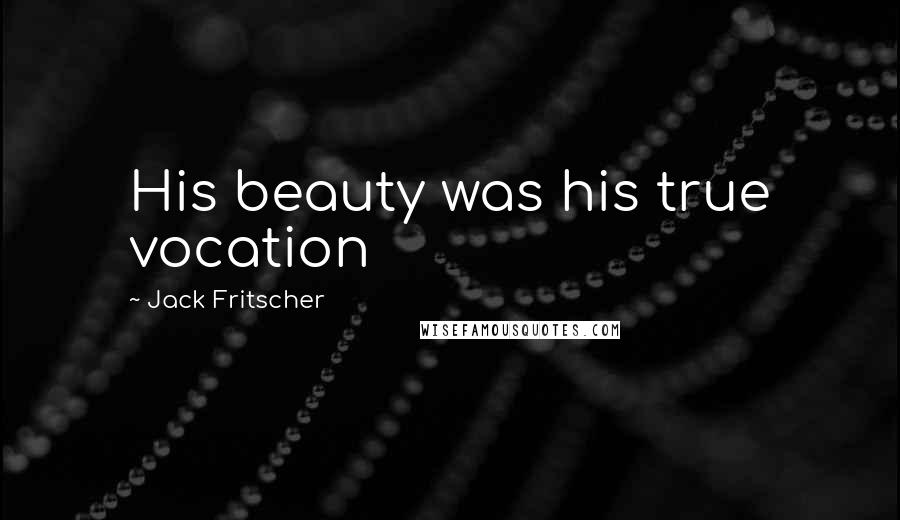 Jack Fritscher Quotes: His beauty was his true vocation