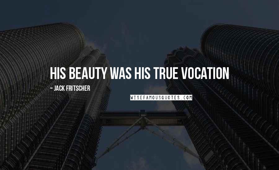 Jack Fritscher Quotes: His beauty was his true vocation