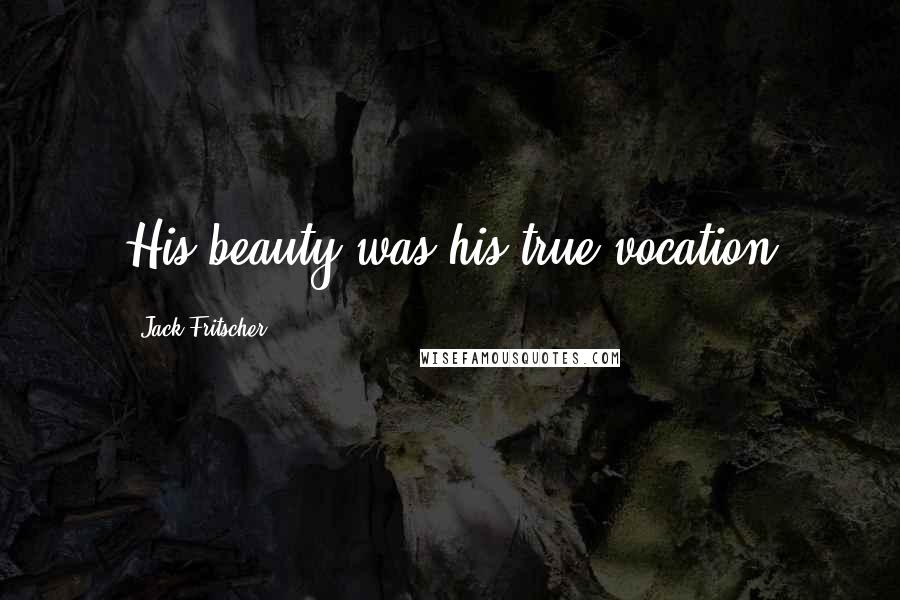 Jack Fritscher Quotes: His beauty was his true vocation