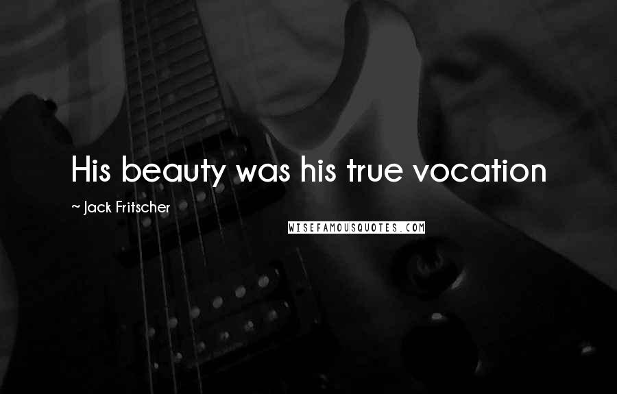 Jack Fritscher Quotes: His beauty was his true vocation