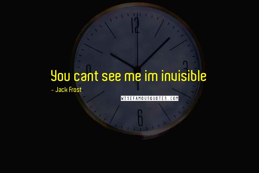 Jack Frost Quotes: You cant see me im invisible