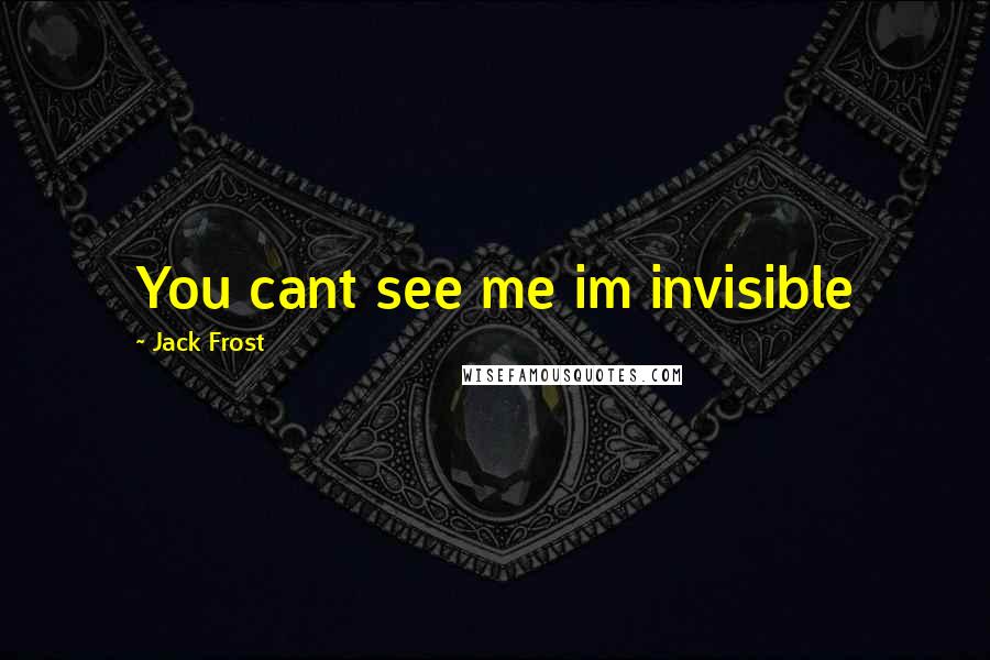 Jack Frost Quotes: You cant see me im invisible