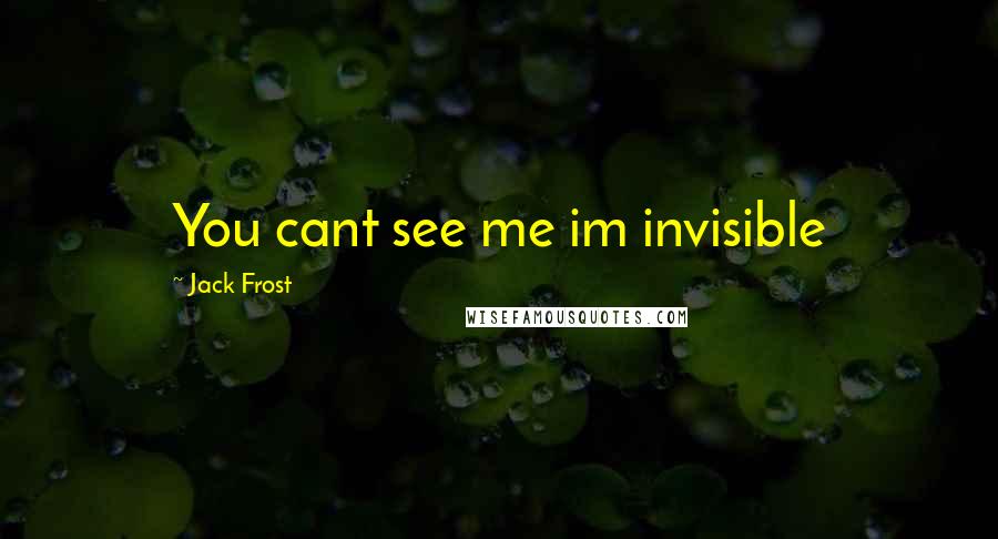 Jack Frost Quotes: You cant see me im invisible